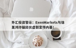 外汇投资警示：ExenMarkets与徐某鸿诈骗团伙虚假宣传内幕！