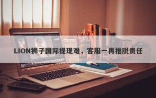 LION狮子国际提现难，客服一再推脱责任