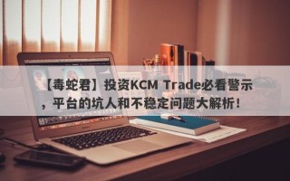 【毒蛇君】投资KCM Trade必看警示，平台的坑人和不稳定问题大解析！