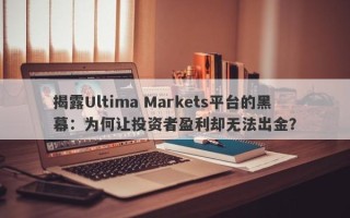 揭露Ultima Markets平台的黑幕：为何让投资者盈利却无法出金？