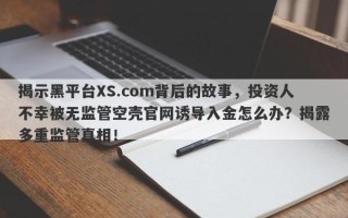 揭示黑平台XS.com背后的故事，投资人不幸被无监管空壳官网诱导入金怎么办？揭露多重监管真相！