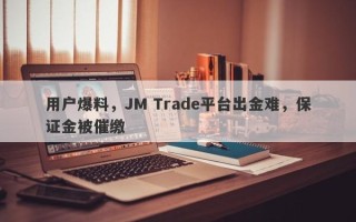 用户爆料，JM Trade平台出金难，保证金被催缴