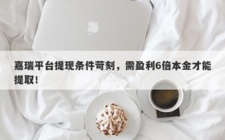 嘉瑞平台提现条件苛刻，需盈利6倍本金才能提取！