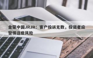 金荣中国JRJR：客户投诉无数，投资者应警惕这些风险