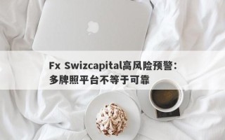 Fx Swizcapital高风险预警：多牌照平台不等于可靠