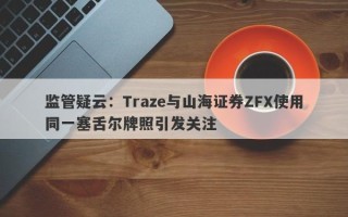 监管疑云：Traze与山海证券ZFX使用同一塞舌尔牌照引发关注