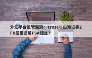 外汇平台监管漏洞：Traze与山海证券ZFX是否违反FSA规定？