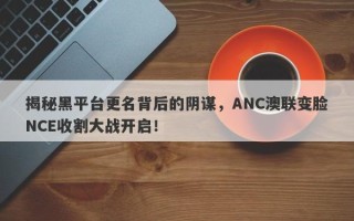 揭秘黑平台更名背后的阴谋，ANC澳联变脸NCE收割大战开启！