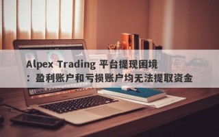 Alpex Trading 平台提现困境：盈利账户和亏损账户均无法提取资金