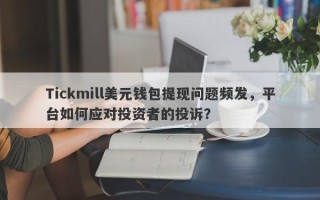 Tickmill美元钱包提现问题频发，平台如何应对投资者的投诉？