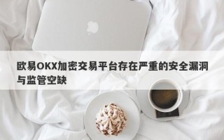 欧易OKX加密交易平台存在严重的安全漏洞与监管空缺