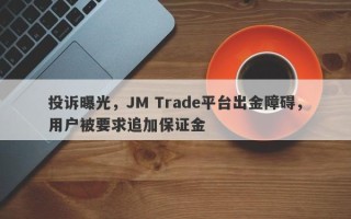 投诉曝光，JM Trade平台出金障碍，用户被要求追加保证金