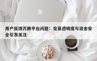 用户反馈万腾平台问题：交易透明度与资金安全引发关注