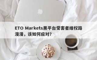 ETO Markets黑平台受害者维权路漫漫，该如何应对？