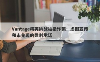 Vantage精英挑战被指诈骗：虚假宣传和未兑现的盈利承诺