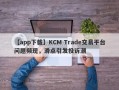 【app下载】KCM Trade交易平台问题频现，滑点引发投诉潮