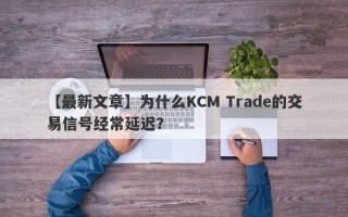 【最新文章】为什么KCM Trade的交易信号经常延迟？