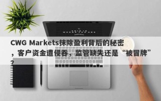 CWG Markets抹除盈利背后的秘密，客户资金遭侵吞，监管缺失还是“被冒牌”？