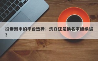 投诉潮中的平台选择：洗白还是换名字继续骗？