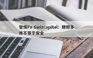 警惕Fx Swizcapital：牌照多并不等于安全