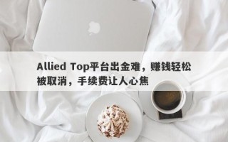 Allied Top平台出金难，赚钱轻松被取消，手续费让人心焦