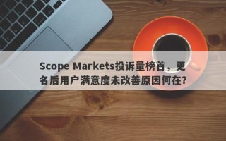 Scope Markets投诉量榜首，更名后用户满意度未改善原因何在？