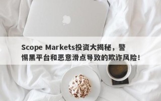 Scope Markets投资大揭秘，警惕黑平台和恶意滑点导致的欺诈风险！