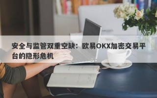 安全与监管双重空缺：欧易OKX加密交易平台的隐形危机