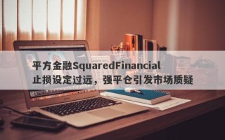 平方金融SquaredFinancial止损设定过远，强平仓引发市场质疑