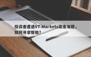 投资者遭遇VT Markets出金难题，如何寻求帮助？