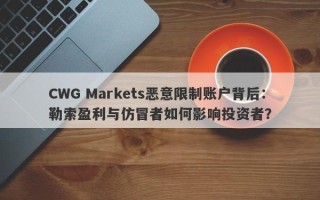 CWG Markets恶意限制账户背后：勒索盈利与仿冒者如何影响投资者？