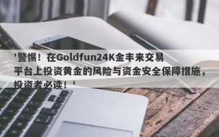 '警惕！在Goldfun24K金丰来交易平台上投资黄金的风险与资金安全保障措施，投资者必读！'