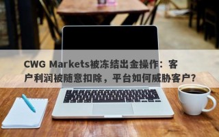 CWG Markets被冻结出金操作：客户利润被随意扣除，平台如何威胁客户？