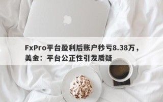 FxPro平台盈利后账户秒亏8.38万，美金：平台公正性引发质疑