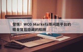 警惕！WCG Markets等问题平台的赠金背后隐藏的陷阱