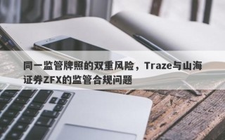 同一监管牌照的双重风险，Traze与山海证券ZFX的监管合规问题