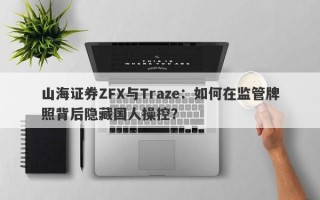 山海证券ZFX与Traze：如何在监管牌照背后隐藏国人操控？