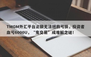 TMGM外汇平台止损无法拯救亏损，投资者血亏6000U，“鬼交易”成难解之谜！