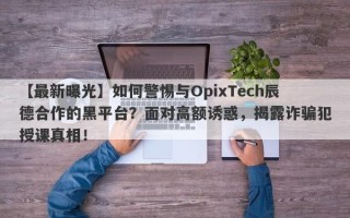 【最新曝光】如何警惕与OpixTech辰德合作的黑平台？面对高额诱惑，揭露诈骗犯授课真相！