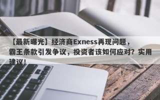 【最新曝光】经济商Exness再现问题，霸王条款引发争议，投资者该如何应对？实用建议！