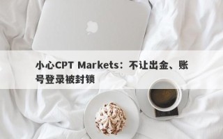 小心CPT Markets：不让出金、账号登录被封锁