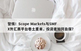 警惕！Scope Markets与SMFX外汇黑平台卷土重来，投资者如何自保？