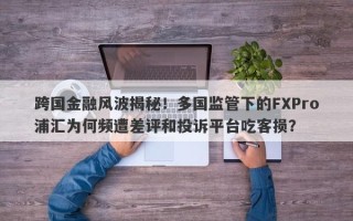 跨国金融风波揭秘！多国监管下的FXPro浦汇为何频遭差评和投诉平台吃客损？