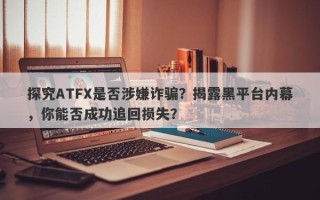 探究ATFX是否涉嫌诈骗？揭露黑平台内幕，你能否成功追回损失？