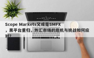 Scope Markets又或是SMFX，黑平台重归，外汇市场的危机与挑战如何应对？