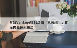 万致Vantage挑战活动“已关闭”，背后仍是惊天骗局