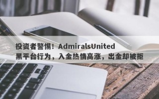 投资者警惕！AdmiralsUnited黑平台行为，入金热情高涨，出金却被拒