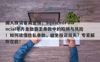 国人投资者需警惕，SquaredFinancial平方金融霸王条款中的陷阱与风险！如何读懂隐私条款，避免投资损失？专家解析在此！