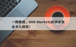 一牌两用，GVD Markets的资金安全令人担忧！