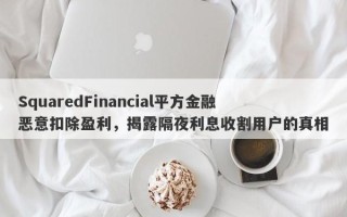 SquaredFinancial平方金融恶意扣除盈利，揭露隔夜利息收割用户的真相